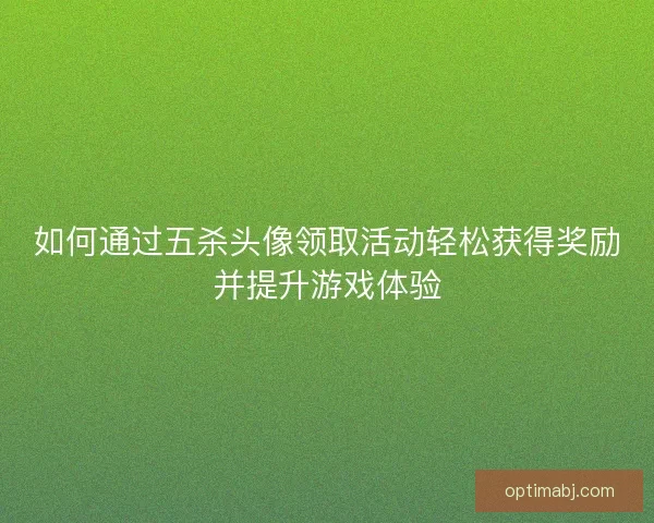 如何通过五杀头像领取活动轻松获得奖励并提升游戏体验