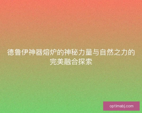 德鲁伊神器熔炉的神秘力量与自然之力的完美融合探索