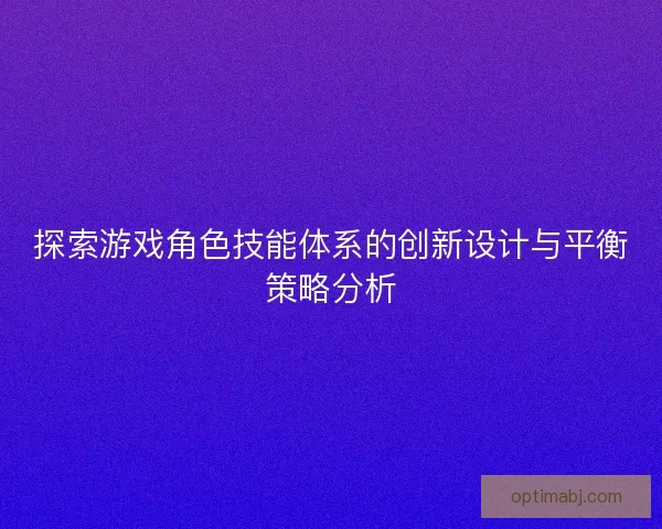 探索游戏角色技能体系的创新设计与平衡策略分析