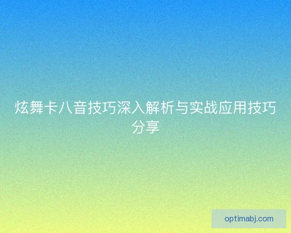 炫舞卡八音技巧深入解析与实战应用技巧分享