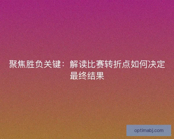 聚焦胜负关键：解读比赛转折点如何决定最终结果