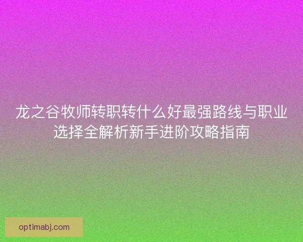 龙之谷牧师转职转什么好最强路线与职业选择全解析新手进阶攻略指南